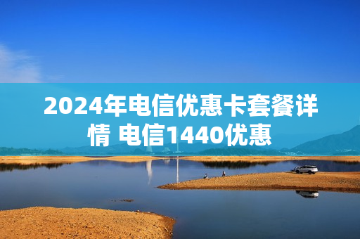 2024年电信优惠卡套餐详情 电信1440优惠