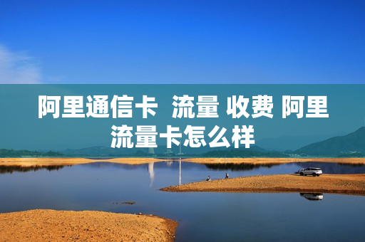 阿里通信卡  流量 收费 阿里流量卡怎么样