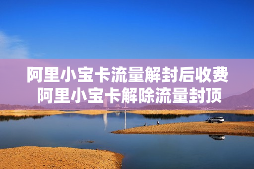阿里小宝卡流量解封后收费 阿里小宝卡解除流量封顶后多久可以用