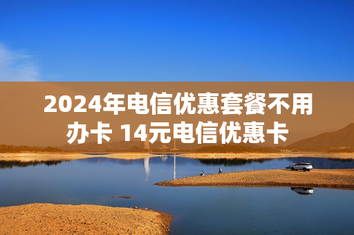 2024年电信优惠套餐不用办卡 14元电信优惠卡