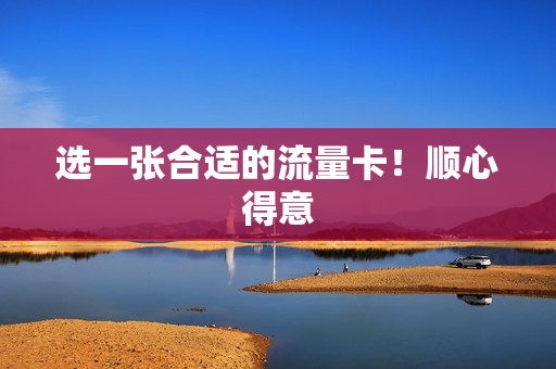 选一张合适的流量卡！顺心得意
