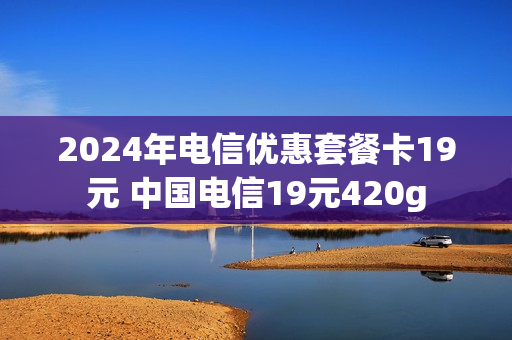 2024年电信优惠套餐卡19元 中国电信19元420g