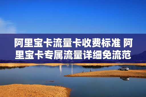 阿里宝卡流量卡收费标准 阿里宝卡专属流量详细免流范围