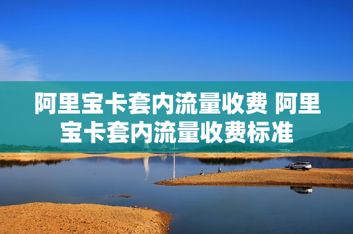 阿里宝卡套内流量收费 阿里宝卡套内流量收费标准