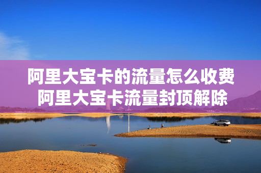 阿里大宝卡的流量怎么收费 阿里大宝卡流量封顶解除