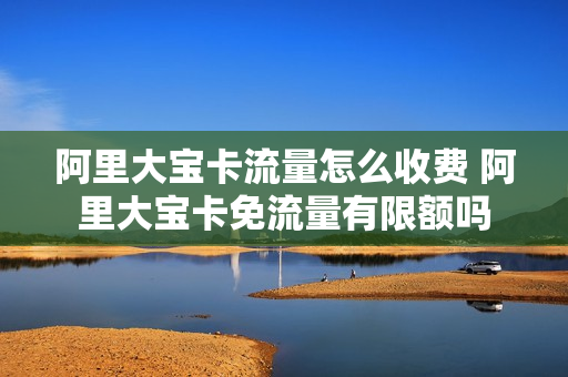 阿里大宝卡流量怎么收费 阿里大宝卡免流量有限额吗