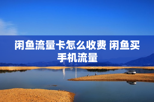 闲鱼流量卡怎么收费 闲鱼买手机流量