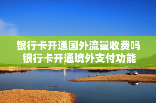 银行卡开通国外流量收费吗 银行卡开通境外支付功能