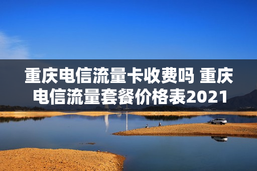 重庆电信流量卡收费吗 重庆电信流量套餐价格表2021