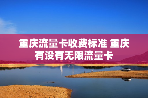 重庆流量卡收费标准 重庆有没有无限流量卡