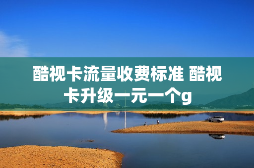 酷视卡流量收费标准 酷视卡升级一元一个g