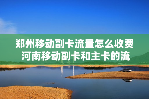 郑州移动副卡流量怎么收费 河南移动副卡和主卡的流量是共享的吗