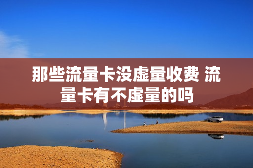 那些流量卡没虚量收费 流量卡有不虚量的吗