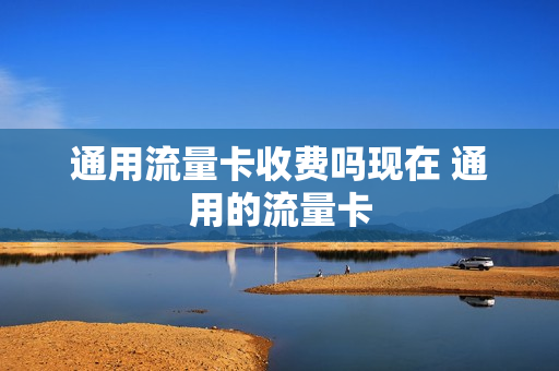 通用流量卡收费吗现在 通用的流量卡
