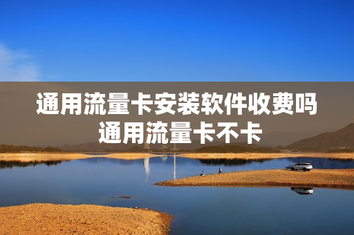 通用流量卡安装软件收费吗 通用流量卡不卡