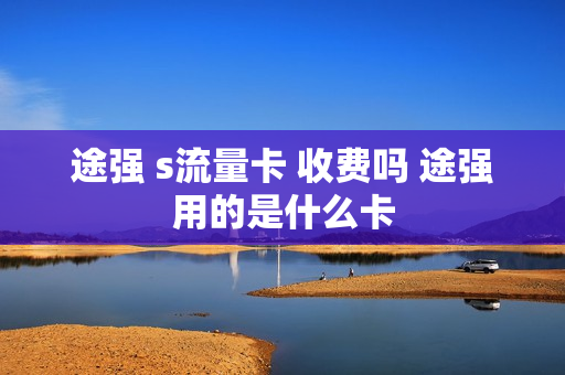 途强 s流量卡 收费吗 途强用的是什么卡