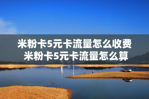 米粉卡5元卡流量怎么收费 米粉卡5元卡流量怎么算