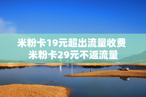 米粉卡19元超出流量收费 米粉卡29元不返流量
