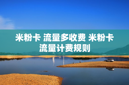 米粉卡 流量多收费 米粉卡流量计费规则