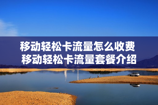 移动轻松卡流量怎么收费 移动轻松卡流量套餐介绍