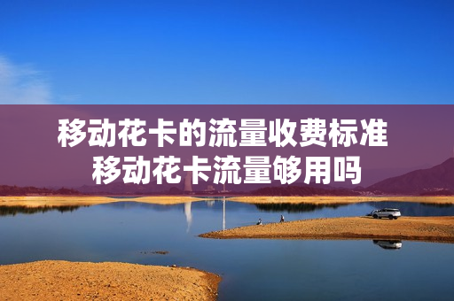 移动花卡的流量收费标准 移动花卡流量够用吗