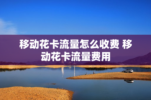 移动花卡流量怎么收费 移动花卡流量费用