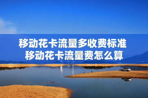 移动花卡流量多收费标准 移动花卡流量费怎么算