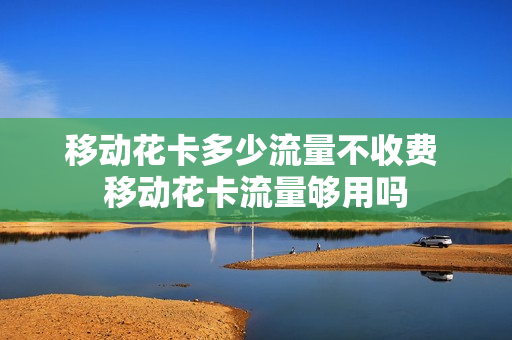移动花卡多少流量不收费 移动花卡流量够用吗