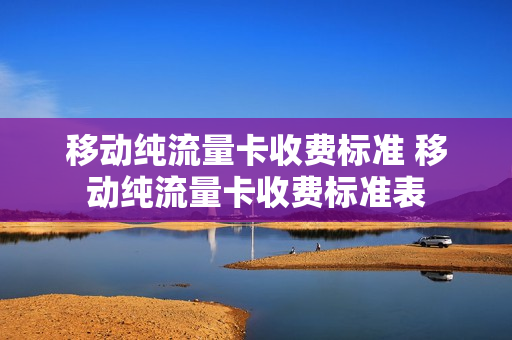移动纯流量卡收费标准 移动纯流量卡收费标准表