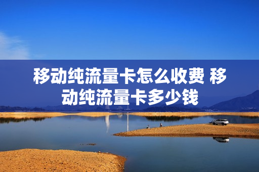 移动纯流量卡怎么收费 移动纯流量卡多少钱
