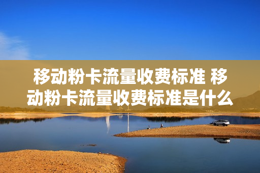 移动粉卡流量收费标准 移动粉卡流量收费标准是什么