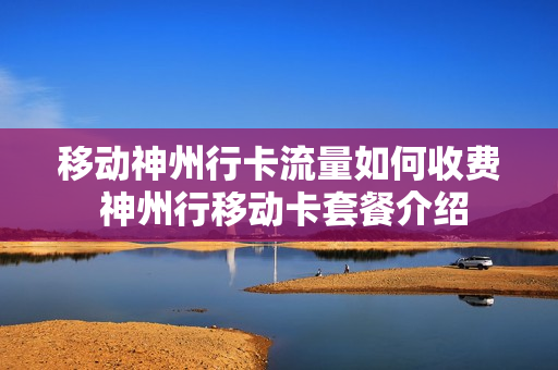 移动神州行卡流量如何收费 神州行移动卡套餐介绍