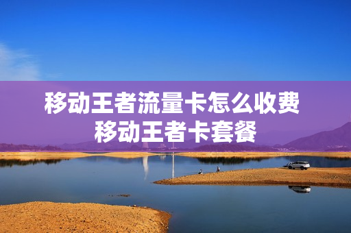 移动王者流量卡怎么收费 移动王者卡套餐