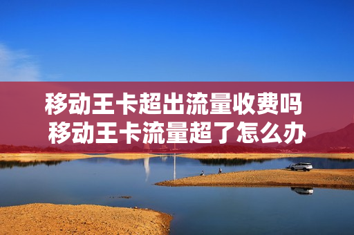 移动王卡超出流量收费吗 移动王卡流量超了怎么办