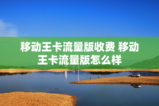 移动王卡流量版收费 移动王卡流量版怎么样