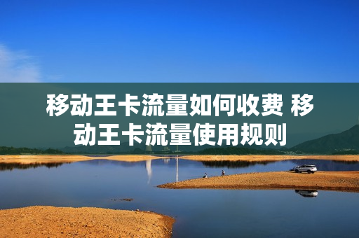 移动王卡流量如何收费 移动王卡流量使用规则
