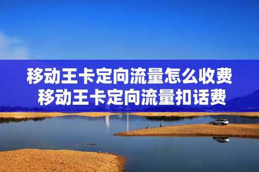 移动王卡定向流量怎么收费 移动王卡定向流量扣话费吗
