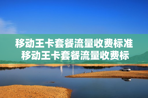 移动王卡套餐流量收费标准 移动王卡套餐流量收费标准表