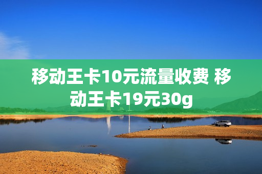 移动王卡10元流量收费 移动王卡19元30g