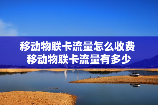 移动物联卡流量怎么收费 移动物联卡流量有多少