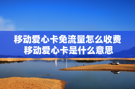移动爱心卡免流量怎么收费 移动爱心卡是什么意思
