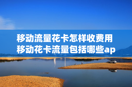 移动流量花卡怎样收费用 移动花卡流量包括哪些app