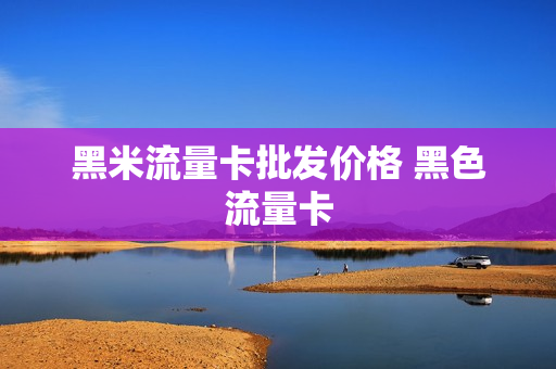 黑米流量卡批发价格 黑色流量卡