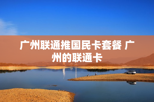 广州联通推国民卡套餐 广州的联通卡