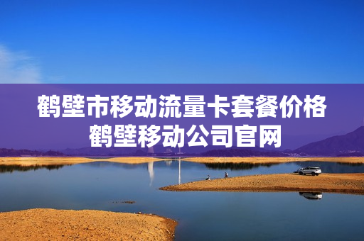 鹤壁市移动流量卡套餐价格 鹤壁移动公司官网