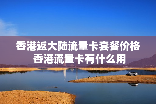 香港返大陆流量卡套餐价格 香港流量卡有什么用