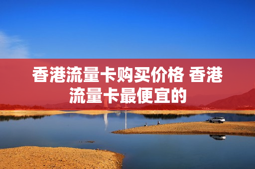 香港流量卡购买价格 香港流量卡最便宜的