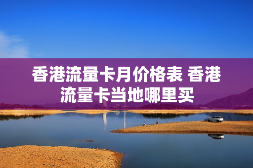 香港流量卡月价格表 香港流量卡当地哪里买
