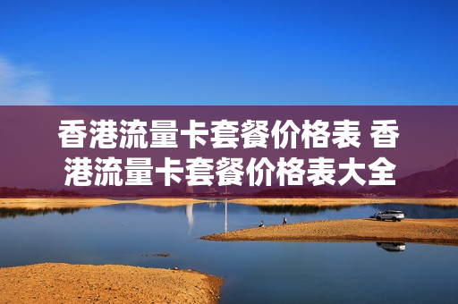 香港流量卡套餐价格表 香港流量卡套餐价格表大全