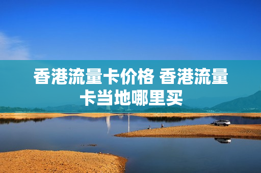 香港流量卡价格 香港流量卡当地哪里买